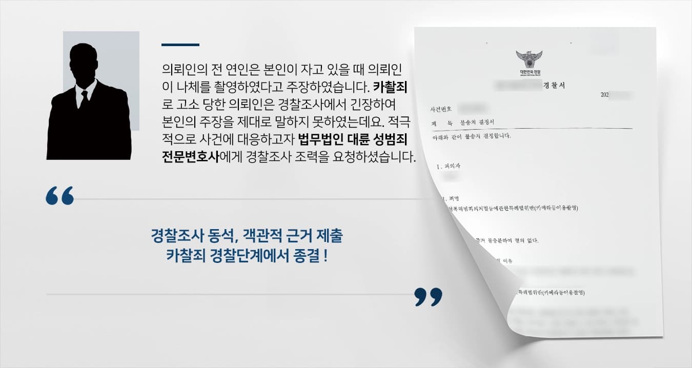의뢰인의 전 연인은 본인이 자고 있을 때 의뢰인이 나체를 촬영하였다고 주장하였습니다. 카촬죄로 고소 당한 의뢰인은 경찰조사에서 긴장하여 본인의 주장을 제대로 말하지 못하였는데요. 적극적으로 사건에 대응하고자 법무법인 대륜 성범죄전문변호사에게 경찰조사 조력을 요청하셨습니다.