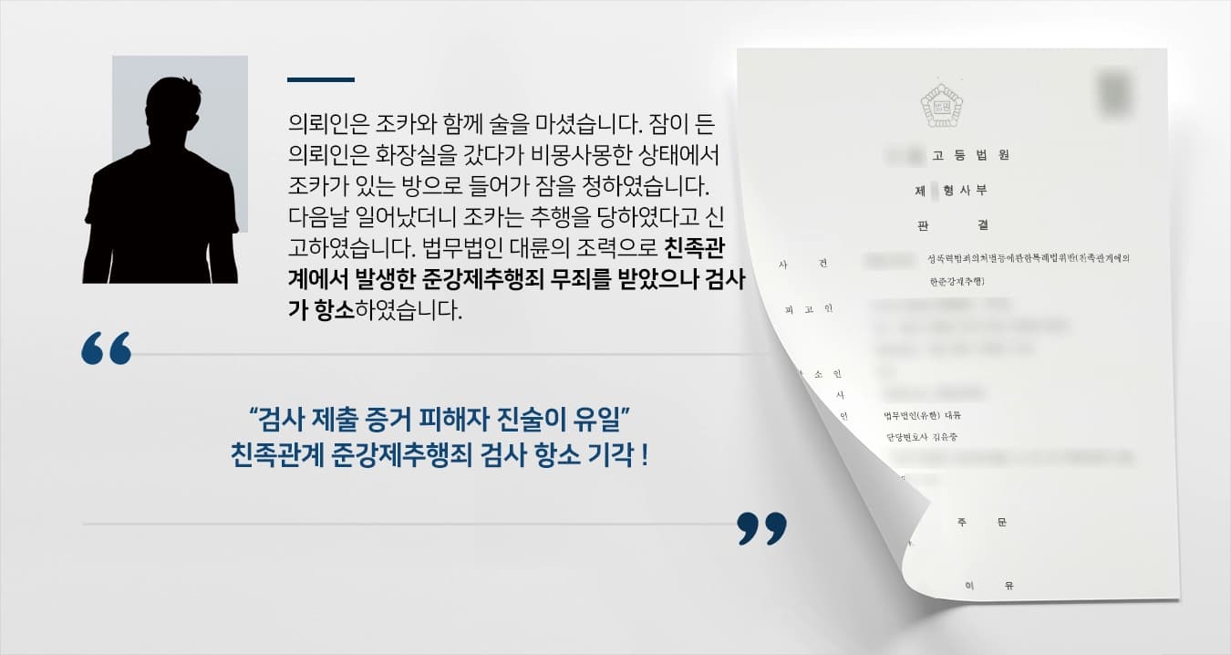 의뢰인은 조카와 함께 술을 마셨습니다. 잠이 든 의뢰인은 화장실을 갔다가 비몽사몽한 상태에서 조카가 있는 방으로 들어가 잠을 청하였습니다. 다음날 일어났더니 조카는 추행을 당하였다고 신고하였습니다. 법무법인 대륜의 조력으로 친족관계에서 발생한 준강제추행죄 무죄를 받았으나 검사가 항소하였습니다.