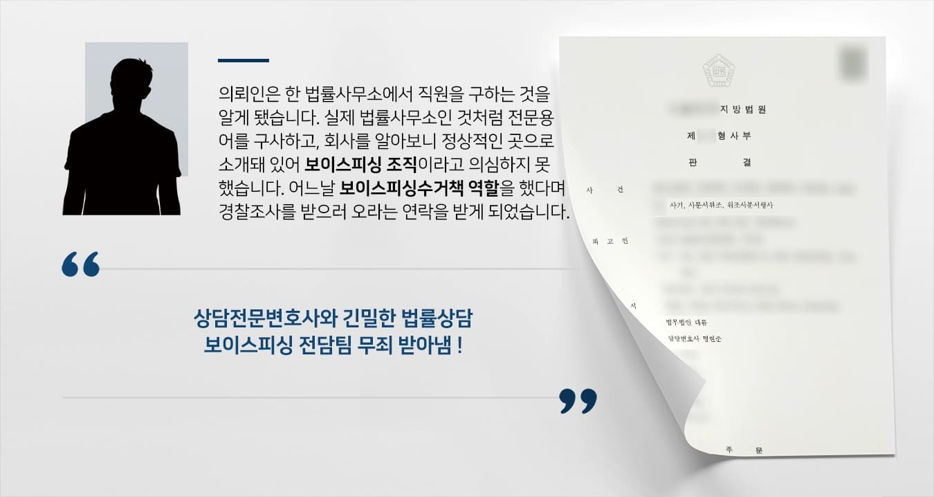 의뢰인은 한 법률사무소에서 직원을 구하는 것을 알게 되었습니다. 실제 법률사무소인 것처럼 전문용어를 구사하고, 회사를 알아보니 정상적인 곳으로 소개되어 있어 보이스피싱 조직이라고 의심하지 못하였습니다. 어느날 보이스피싱수거책 역할을 하였다며 경찰조사를 받으러 오라는 연락을 받게 되었습니다. 