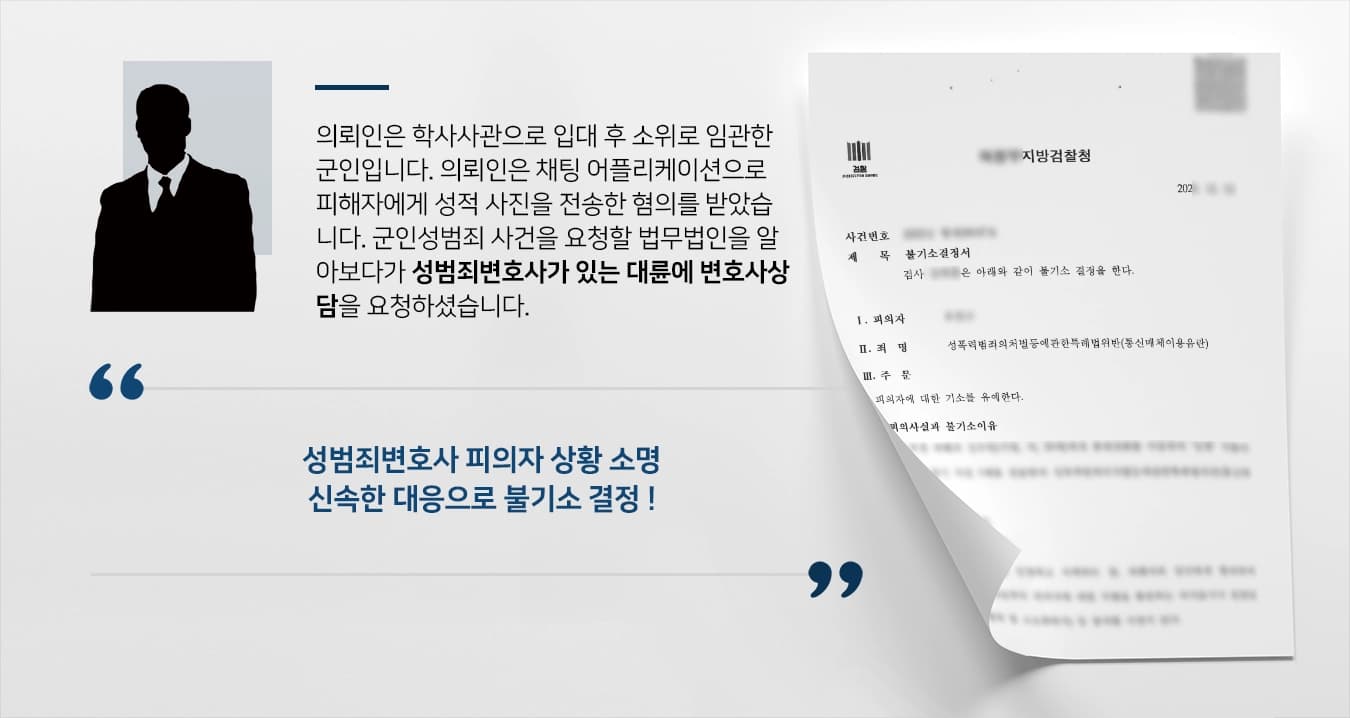 의뢰인은 학사사관으로 입대 후 소위로 임관한 군인입니다. 의뢰인은 채팅 어플리케이션으로 피해자에게 성적 사진을 전송한 혐의를 받았습니다. 군인성범죄 사건을 요청할 법무법인을 알아보다가 성범죄변호사가 있는 대륜에 변호사상담을 요청하셨습니다.   성범죄변호사 피의자 상황 소명 신속한 대응으로 불기소 결정 !
